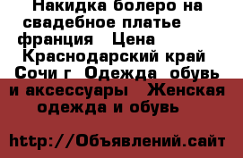 Накидка болеро на свадебное платье zapa франция › Цена ­ 1 000 - Краснодарский край, Сочи г. Одежда, обувь и аксессуары » Женская одежда и обувь   